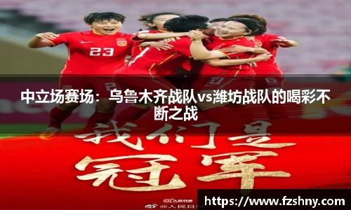 中立场赛场：乌鲁木齐战队vs潍坊战队的喝彩不断之战