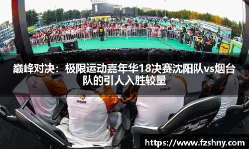 巅峰对决：极限运动嘉年华18决赛沈阳队vs烟台队的引人入胜较量