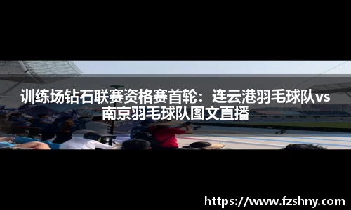 训练场钻石联赛资格赛首轮：连云港羽毛球队vs南京羽毛球队图文直播