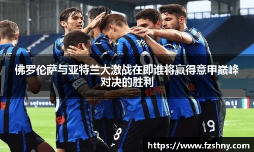 佛罗伦萨与亚特兰大激战在即谁将赢得意甲巅峰对决的胜利